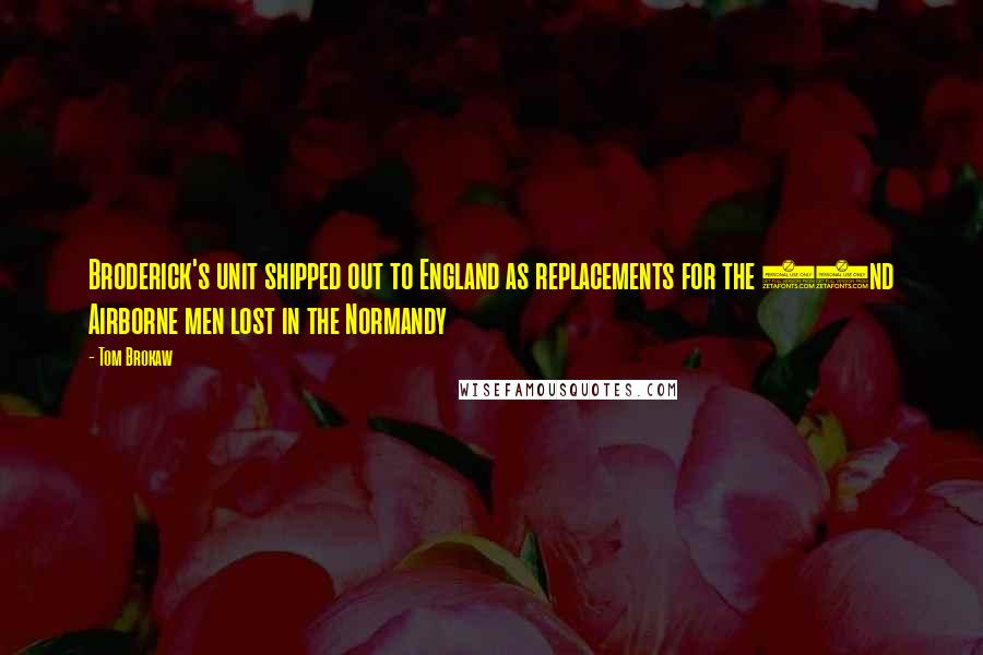 Tom Brokaw Quotes: Broderick's unit shipped out to England as replacements for the 82nd Airborne men lost in the Normandy