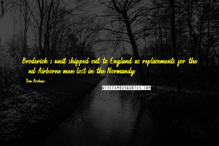 Tom Brokaw Quotes: Broderick's unit shipped out to England as replacements for the 82nd Airborne men lost in the Normandy