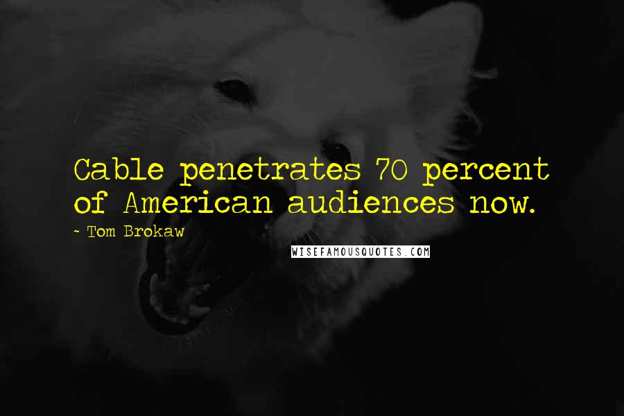 Tom Brokaw Quotes: Cable penetrates 70 percent of American audiences now.