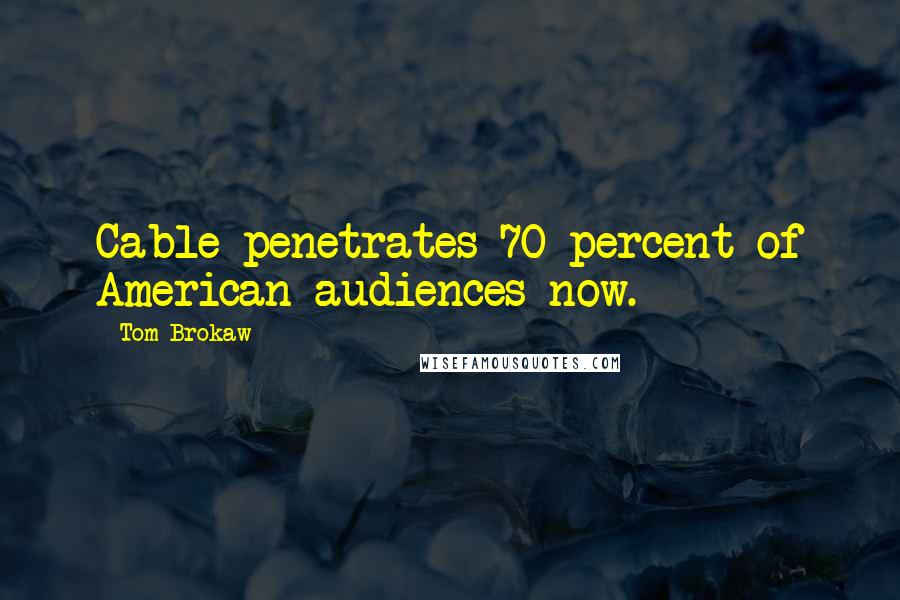 Tom Brokaw Quotes: Cable penetrates 70 percent of American audiences now.