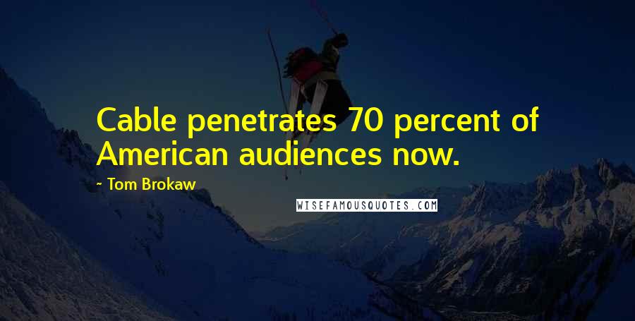 Tom Brokaw Quotes: Cable penetrates 70 percent of American audiences now.