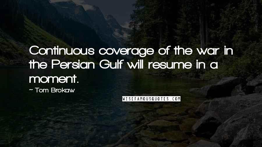 Tom Brokaw Quotes: Continuous coverage of the war in the Persian Gulf will resume in a moment.