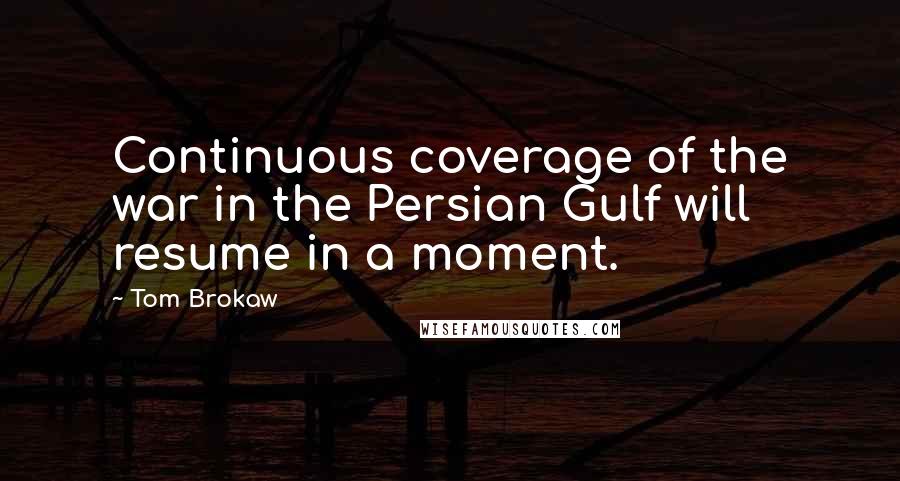 Tom Brokaw Quotes: Continuous coverage of the war in the Persian Gulf will resume in a moment.
