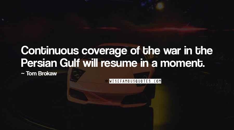 Tom Brokaw Quotes: Continuous coverage of the war in the Persian Gulf will resume in a moment.