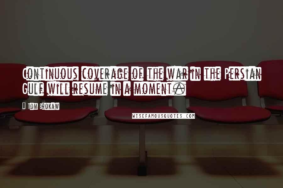 Tom Brokaw Quotes: Continuous coverage of the war in the Persian Gulf will resume in a moment.