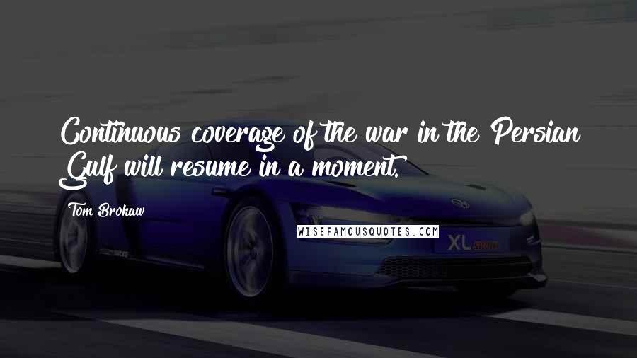 Tom Brokaw Quotes: Continuous coverage of the war in the Persian Gulf will resume in a moment.