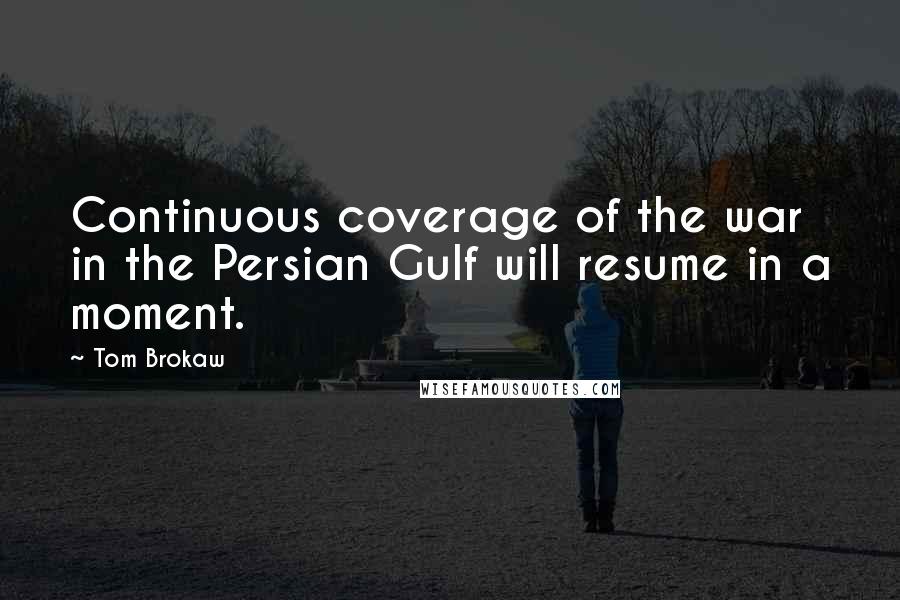 Tom Brokaw Quotes: Continuous coverage of the war in the Persian Gulf will resume in a moment.