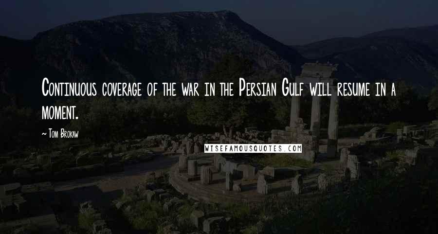 Tom Brokaw Quotes: Continuous coverage of the war in the Persian Gulf will resume in a moment.