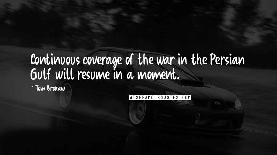 Tom Brokaw Quotes: Continuous coverage of the war in the Persian Gulf will resume in a moment.