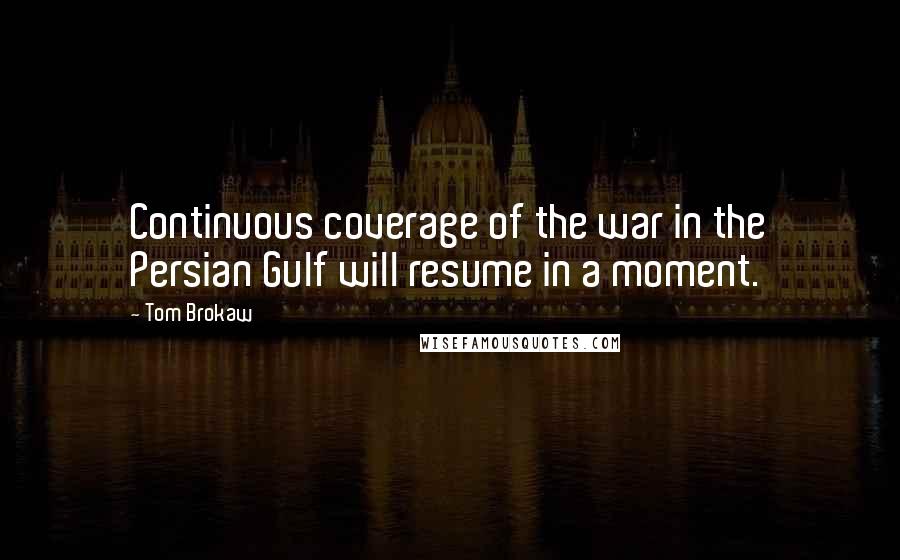 Tom Brokaw Quotes: Continuous coverage of the war in the Persian Gulf will resume in a moment.