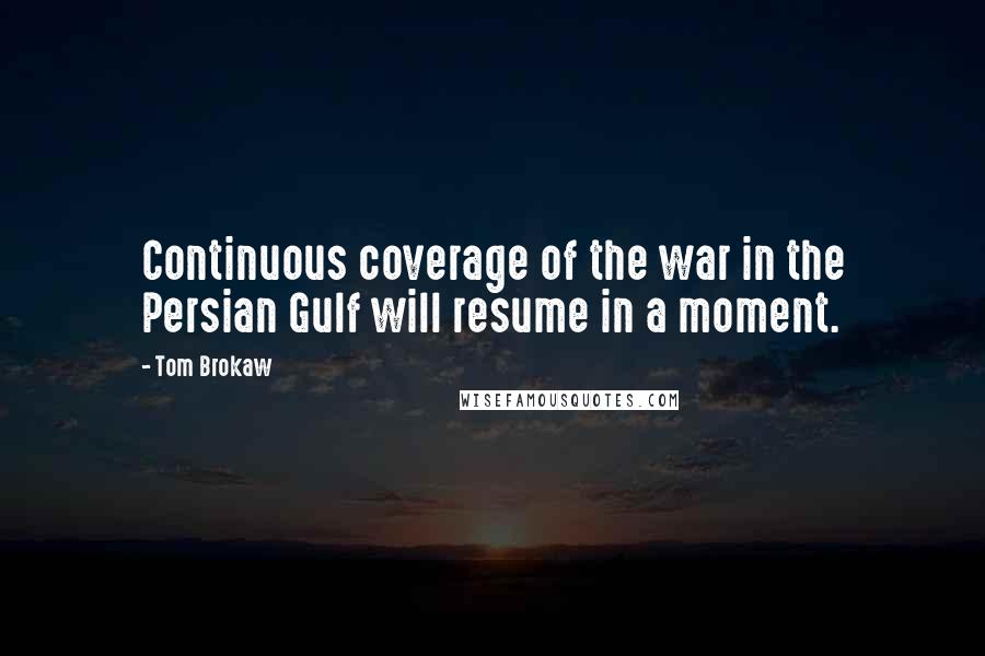 Tom Brokaw Quotes: Continuous coverage of the war in the Persian Gulf will resume in a moment.