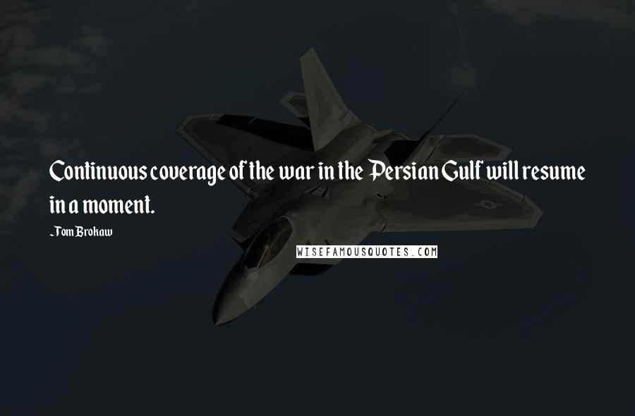 Tom Brokaw Quotes: Continuous coverage of the war in the Persian Gulf will resume in a moment.