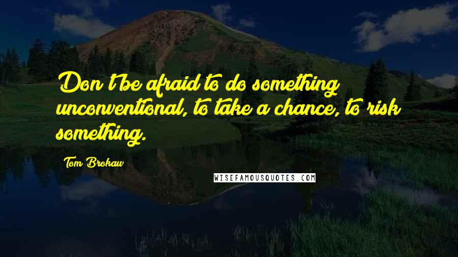 Tom Brokaw Quotes: Don't be afraid to do something unconventional, to take a chance, to risk something.