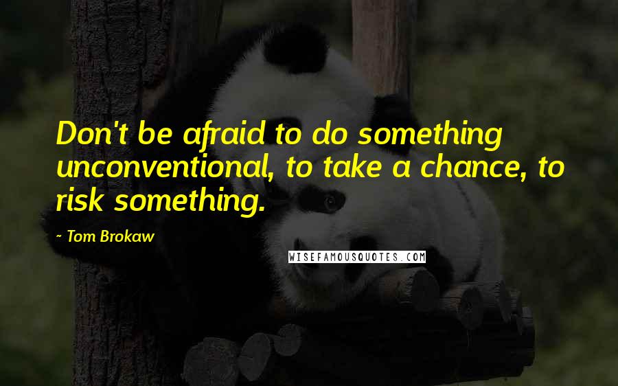 Tom Brokaw Quotes: Don't be afraid to do something unconventional, to take a chance, to risk something.