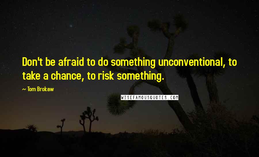 Tom Brokaw Quotes: Don't be afraid to do something unconventional, to take a chance, to risk something.