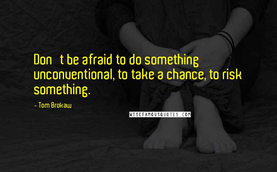 Tom Brokaw Quotes: Don't be afraid to do something unconventional, to take a chance, to risk something.