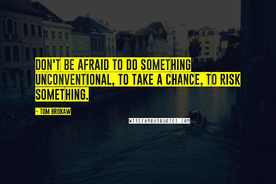 Tom Brokaw Quotes: Don't be afraid to do something unconventional, to take a chance, to risk something.