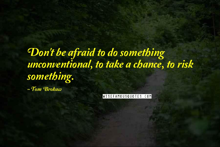 Tom Brokaw Quotes: Don't be afraid to do something unconventional, to take a chance, to risk something.