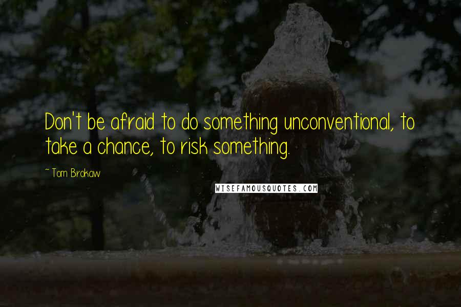 Tom Brokaw Quotes: Don't be afraid to do something unconventional, to take a chance, to risk something.