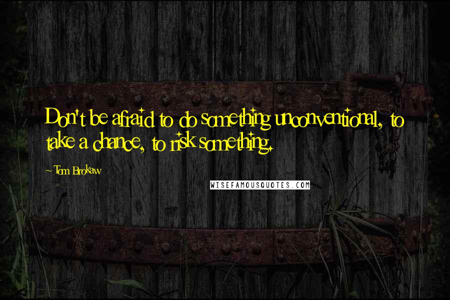 Tom Brokaw Quotes: Don't be afraid to do something unconventional, to take a chance, to risk something.