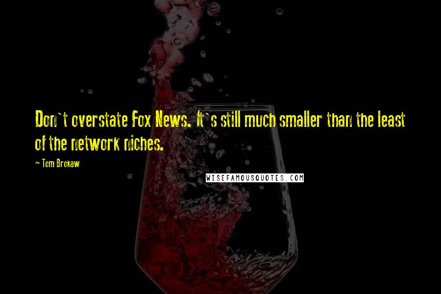Tom Brokaw Quotes: Don't overstate Fox News. It's still much smaller than the least of the network niches.