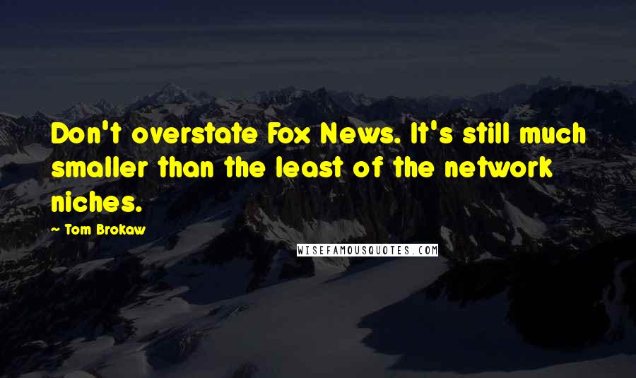 Tom Brokaw Quotes: Don't overstate Fox News. It's still much smaller than the least of the network niches.