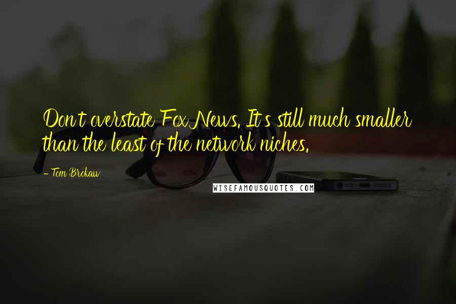 Tom Brokaw Quotes: Don't overstate Fox News. It's still much smaller than the least of the network niches.