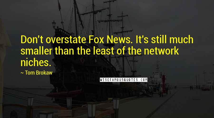 Tom Brokaw Quotes: Don't overstate Fox News. It's still much smaller than the least of the network niches.