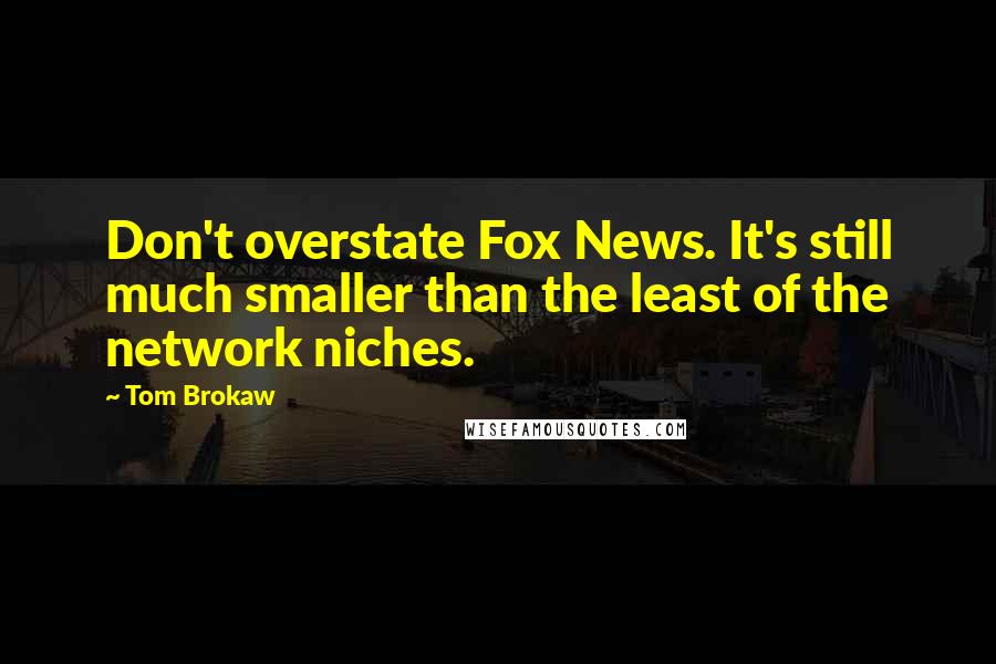 Tom Brokaw Quotes: Don't overstate Fox News. It's still much smaller than the least of the network niches.