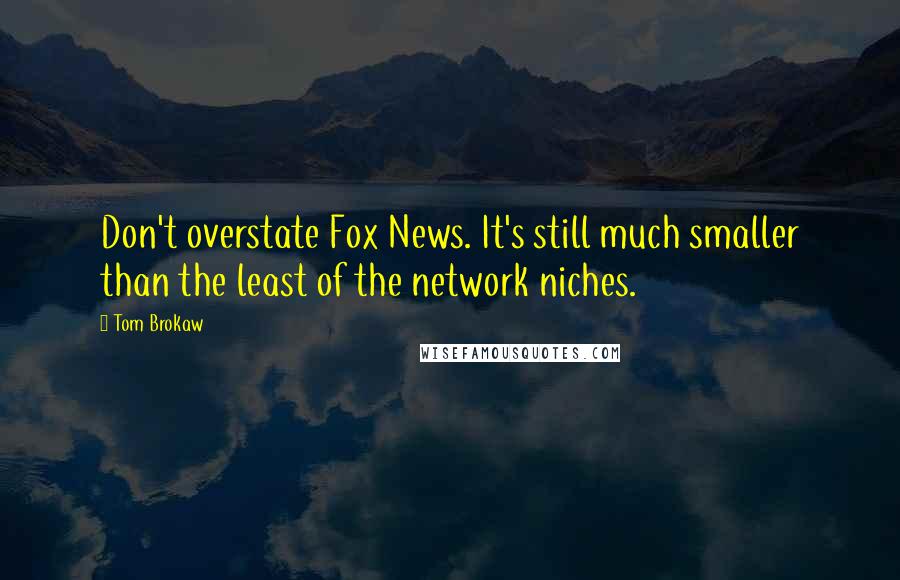 Tom Brokaw Quotes: Don't overstate Fox News. It's still much smaller than the least of the network niches.