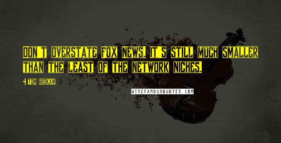 Tom Brokaw Quotes: Don't overstate Fox News. It's still much smaller than the least of the network niches.