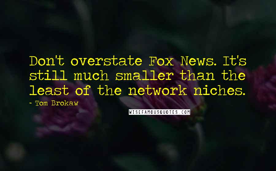 Tom Brokaw Quotes: Don't overstate Fox News. It's still much smaller than the least of the network niches.