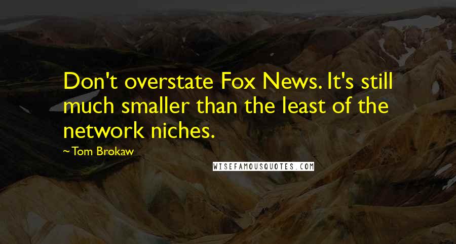 Tom Brokaw Quotes: Don't overstate Fox News. It's still much smaller than the least of the network niches.