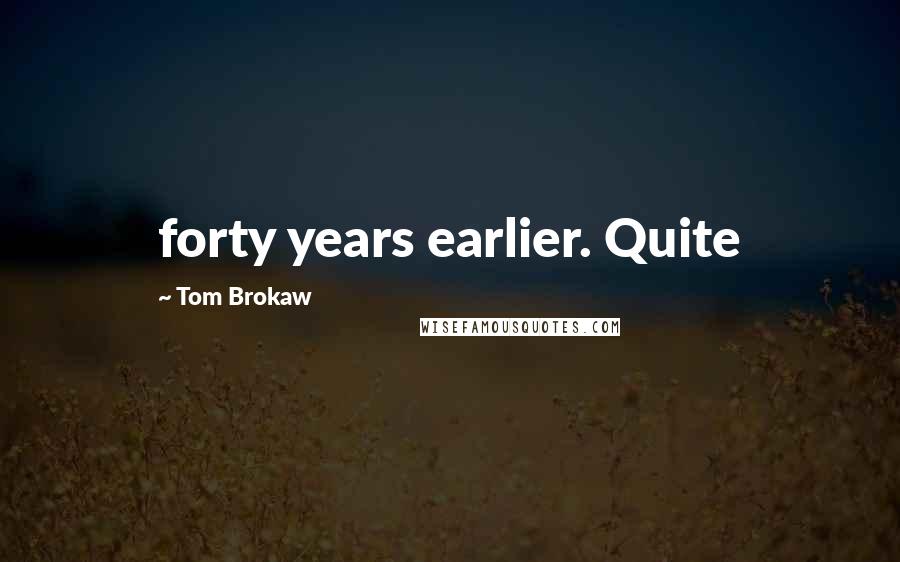 Tom Brokaw Quotes: forty years earlier. Quite