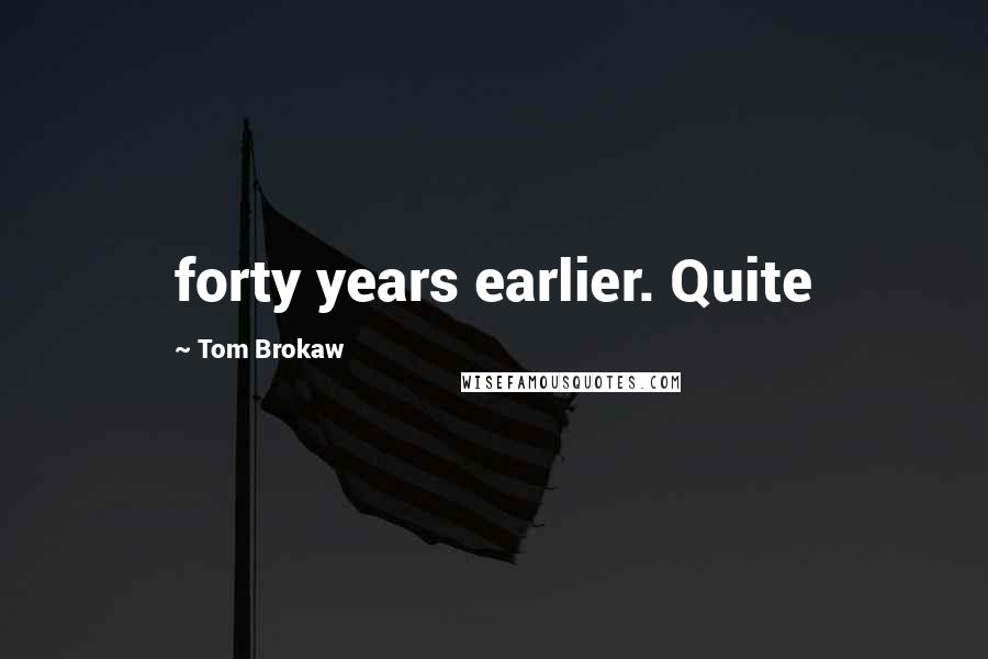 Tom Brokaw Quotes: forty years earlier. Quite