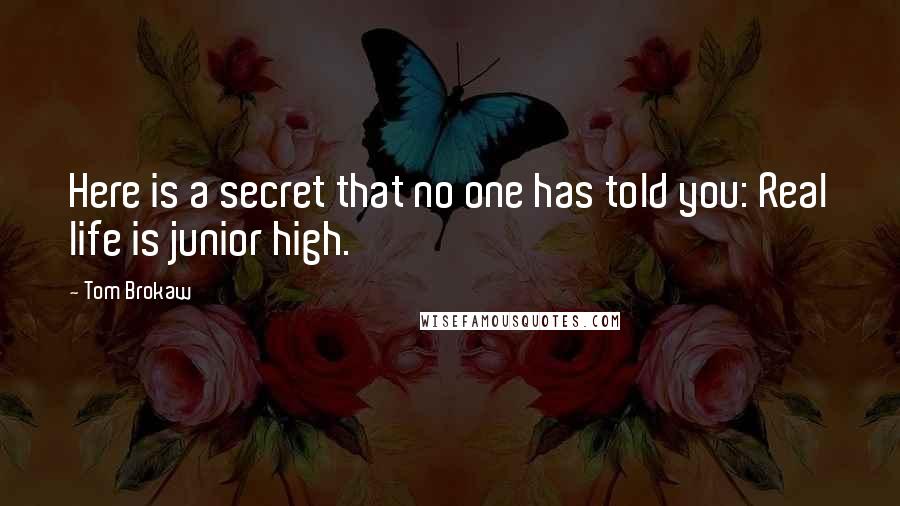 Tom Brokaw Quotes: Here is a secret that no one has told you: Real life is junior high.