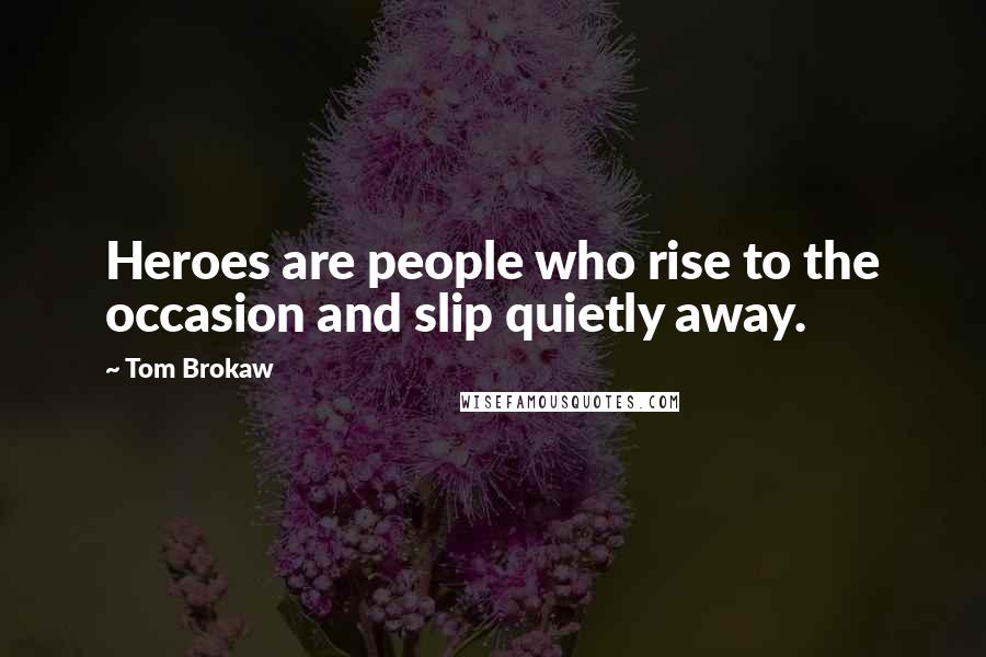 Tom Brokaw Quotes: Heroes are people who rise to the occasion and slip quietly away.