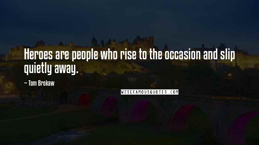 Tom Brokaw Quotes: Heroes are people who rise to the occasion and slip quietly away.