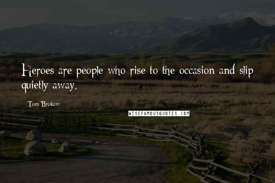 Tom Brokaw Quotes: Heroes are people who rise to the occasion and slip quietly away.