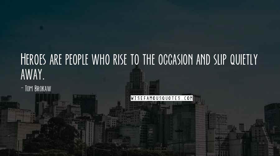 Tom Brokaw Quotes: Heroes are people who rise to the occasion and slip quietly away.
