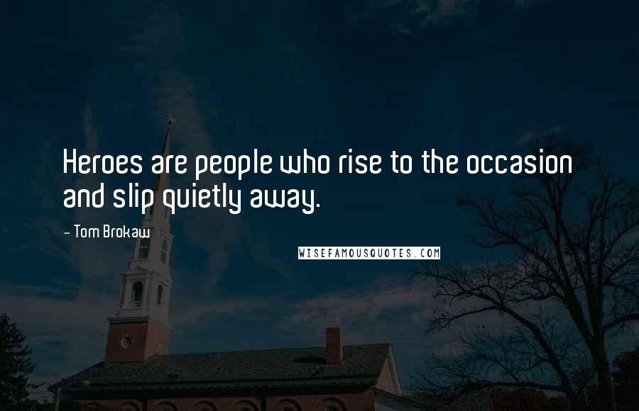 Tom Brokaw Quotes: Heroes are people who rise to the occasion and slip quietly away.
