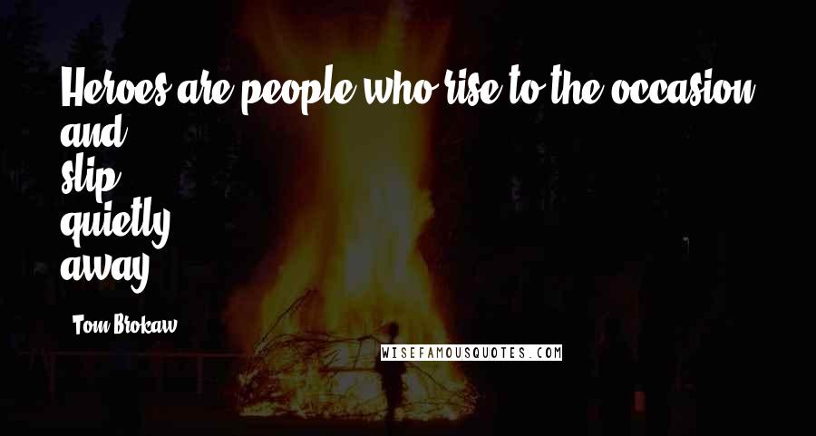 Tom Brokaw Quotes: Heroes are people who rise to the occasion and slip quietly away.