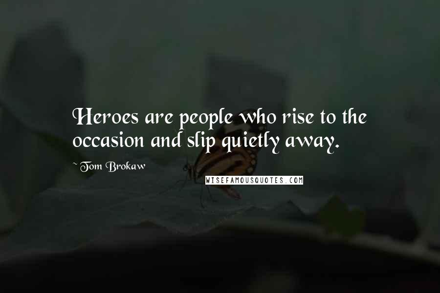Tom Brokaw Quotes: Heroes are people who rise to the occasion and slip quietly away.