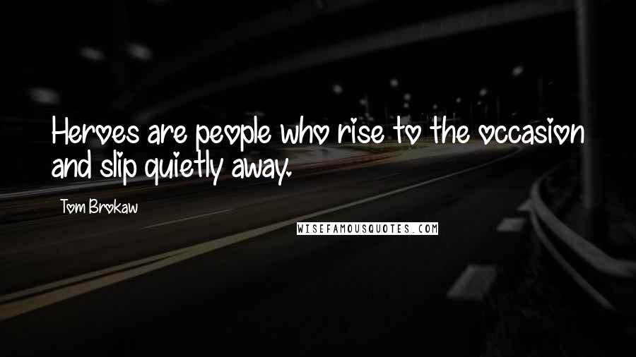 Tom Brokaw Quotes: Heroes are people who rise to the occasion and slip quietly away.