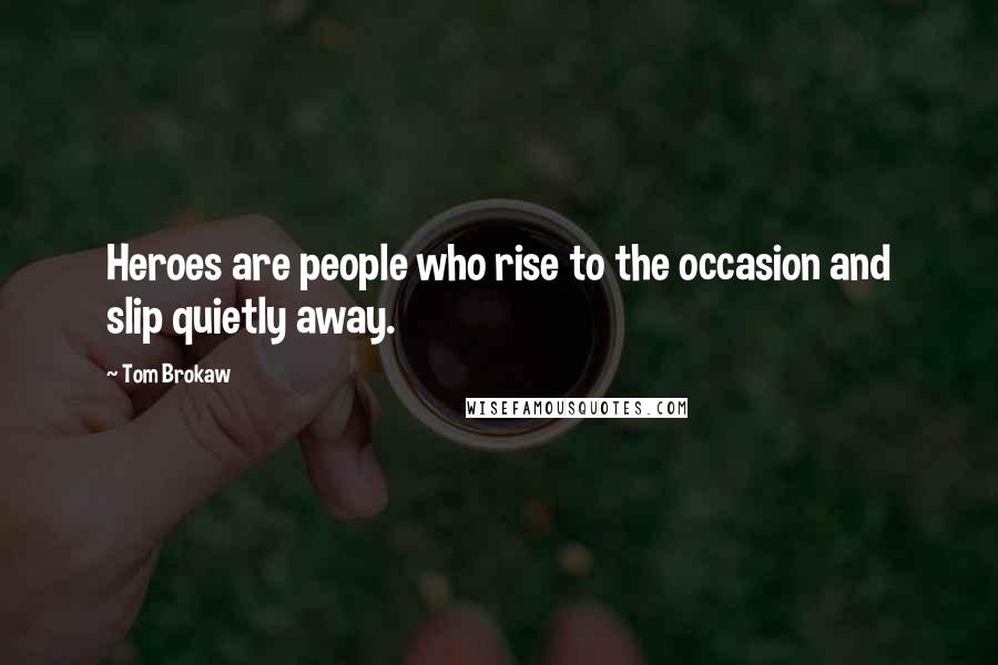 Tom Brokaw Quotes: Heroes are people who rise to the occasion and slip quietly away.