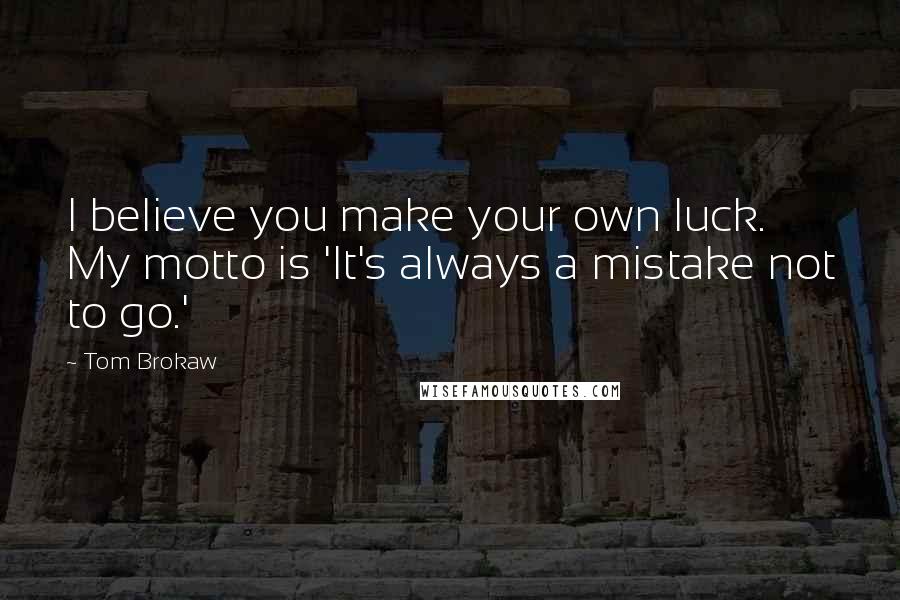 Tom Brokaw Quotes: I believe you make your own luck. My motto is 'It's always a mistake not to go.'