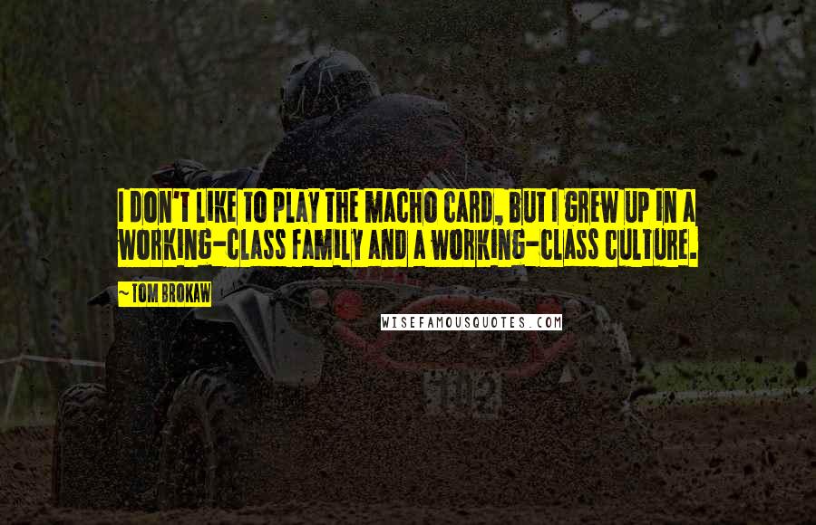 Tom Brokaw Quotes: I don't like to play the macho card, but I grew up in a working-class family and a working-class culture.