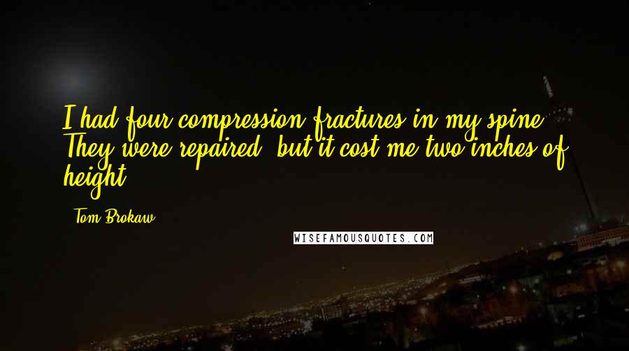 Tom Brokaw Quotes: I had four compression fractures in my spine. They were repaired, but it cost me two inches of height.