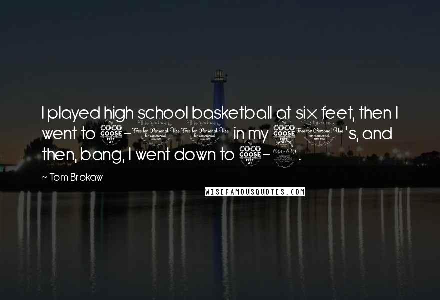 Tom Brokaw Quotes: I played high school basketball at six feet, then I went to 5-11 in my 50's, and then, bang, I went down to 5-9.