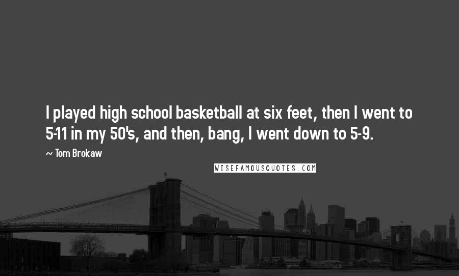 Tom Brokaw Quotes: I played high school basketball at six feet, then I went to 5-11 in my 50's, and then, bang, I went down to 5-9.